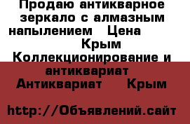 Продаю антикварное зеркало с алмазным напылением › Цена ­ 55 000 - Крым Коллекционирование и антиквариат » Антиквариат   . Крым